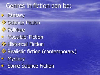 Genres in fiction can be:
• Fantasy
 Science Fiction
 Folklore
• „Possible‟ Fiction
 Historical Fiction
 Realistic fiction (contemporary)
• Mystery
• Some Science Fiction
 