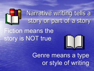 Narrative writing tells a
       story or part of a story
Fiction means the
story is NOT true

         Genre means a type
           or style of writing
 