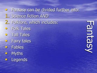 •    Fantasy can be divided further into:
1.   Science fiction AND
2.   Folklore, which includes:




                                            Fantasy
•    Folk Tales
•    Tall Tales
•    Fairy tales
•    Fables
•    Myths
•    Legends
 