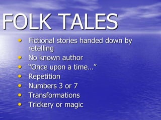 FOLK TALES
 • Fictional stories handed down by
     retelling
 •   No known author
 •   “Once upon a time…”
 •   Repetition
 •   Numbers 3 or 7
 •   Transformations
 •   Trickery or magic
 