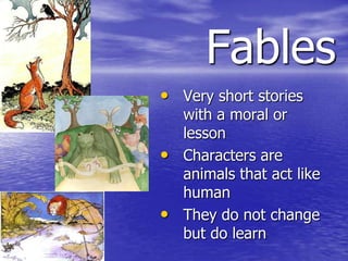 Fables
• Very short stories
  with a moral or
  lesson
• Characters are
  animals that act like
  human
• They do not change
  but do learn
 