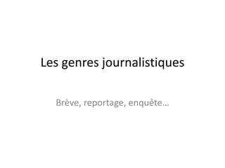 Les genres journalistiques
Brève, reportage, enquête…
 