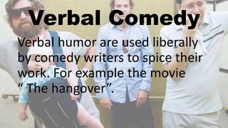 Verbal Comedy
Verbal humor are used liberally
by comedy writers to spice their
work. For example the movie
“ The hangover”.
 