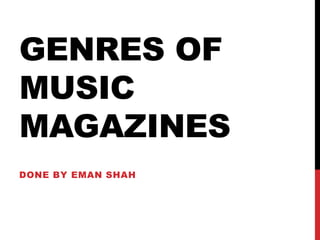 GENRES OF 
MUSIC 
MAGAZINES 
DONE BY EMAN SHAH 
 