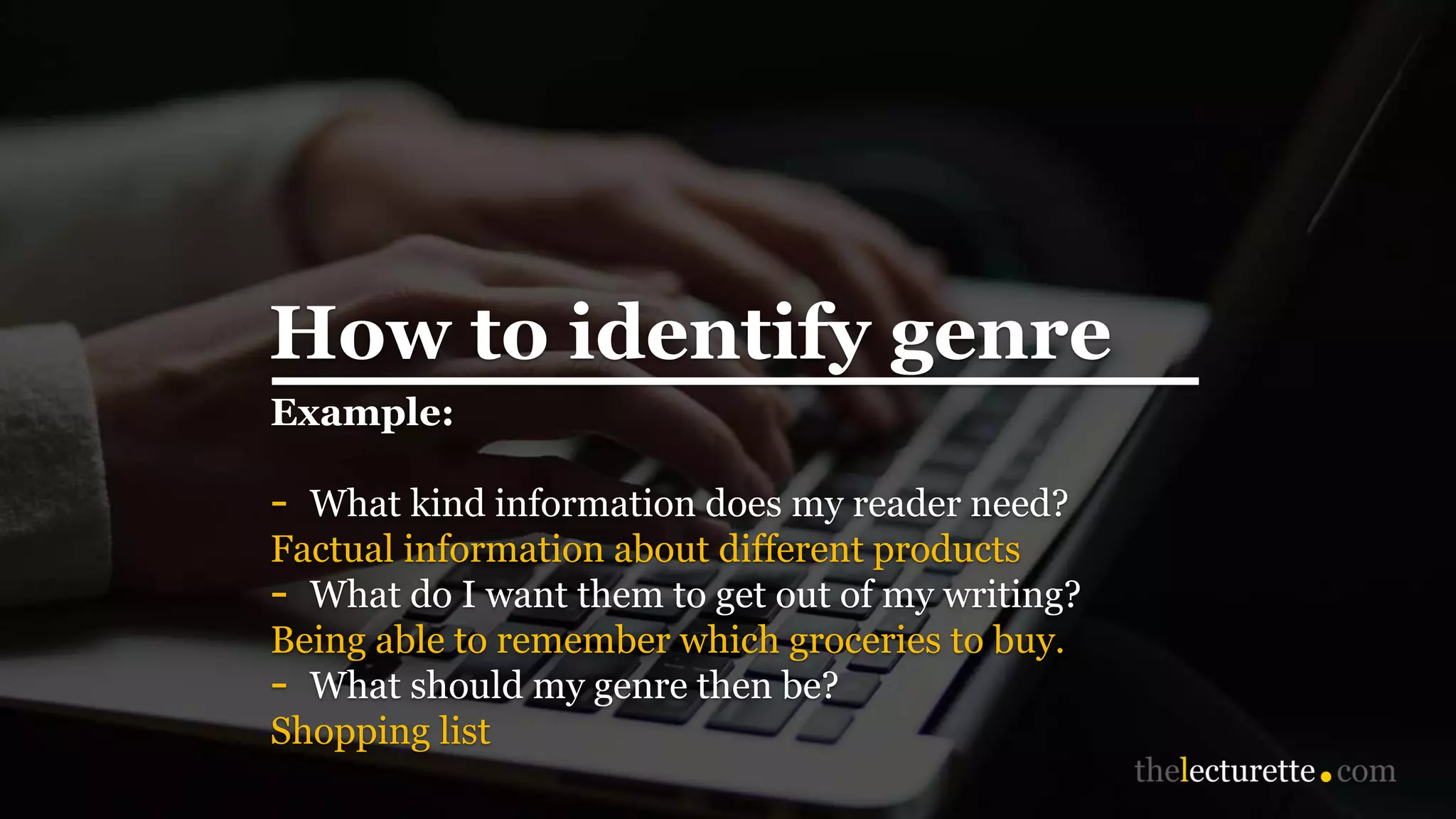 How to identify genre
Example:
- What kind information does my reader need?
Factual information about different products
- What do I want them to get out of my writing?
Being able to remember which groceries to buy.
- What should my genre then be?
Shopping list