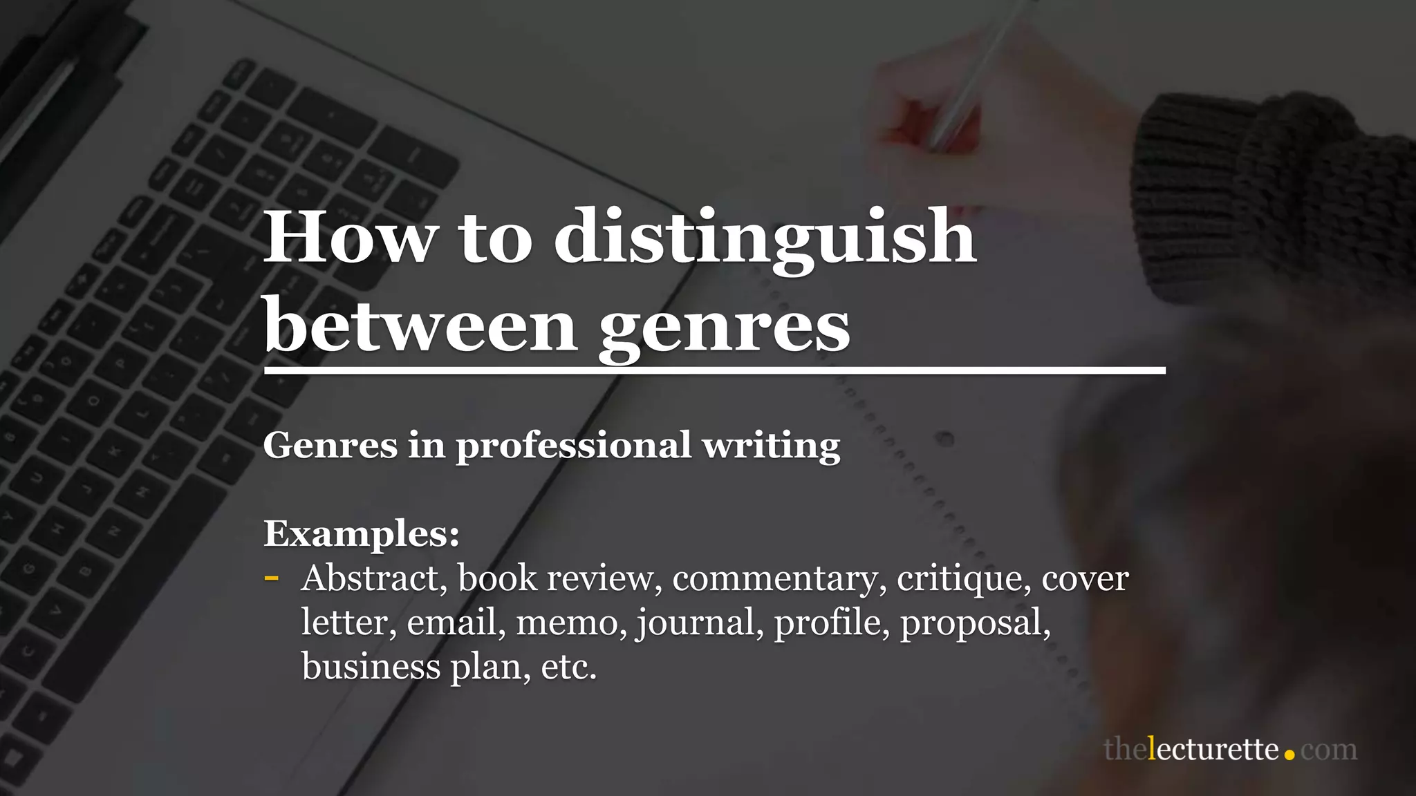 How to distinguish
between genres
Genres in professional writing
Examples:
- Abstract, book review, commentary, critique, cover
letter, email, memo, journal, profile, proposal,
business plan, etc.