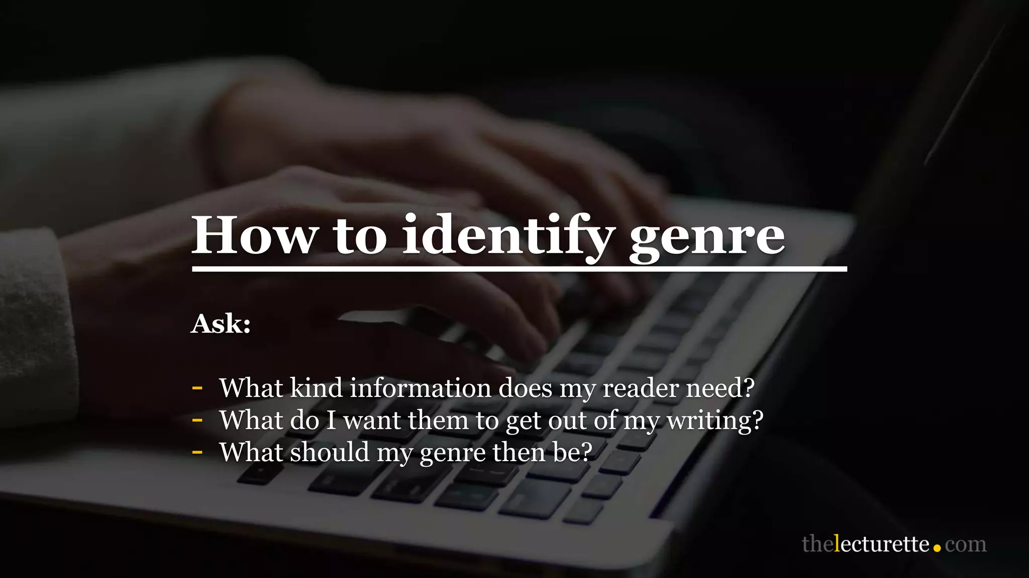How to identify genre
Ask:
- What kind information does my reader need?
- What do I want them to get out of my writing?
- What should my genre then be?