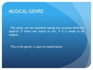 MUSICAL GENRE
The music can be classified taking into account different
aspects: if there are voices or not, if it is made to be
staged…

This is the genre: a type of classification

 