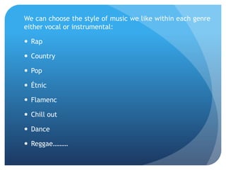 We can choose the style of music we like within each genre
either vocal or instrumental:
 Rap
 Country
 Pop
 Étnic
 Flamenc

 Chill out
 Dance
 Reggae………

 