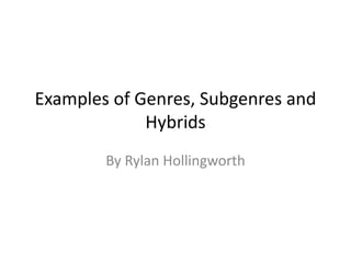 Examples of Genres, Subgenres and
Hybrids
By Rylan Hollingworth
 