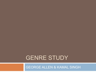 GENRE STUDY
GEORGE ALLEN & KAMAL SINGH
 