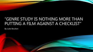 “GENRE STUDY IS NOTHING MORE THAN
PUTTING A FILM AGAINST A CHECKLIST”
By Luke Boulton
 
