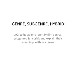 GENRE, SUBGENRE, HYBRID 
L/O: to be able to identify film genres, 
subgenres & hybrids and explain their 
meanings with key terms 
 