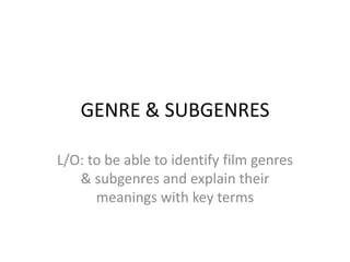 GENRE & SUBGENRES
L/O: to be able to identify film genres
& subgenres and explain their
meanings with key terms
 