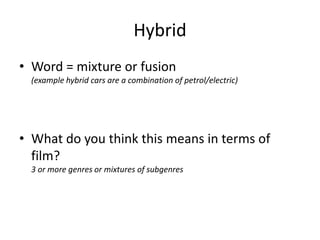 Hybrid
• Word = mixture or fusion
(example hybrid cars are a combination of petrol/electric)
• What do you think this means in terms of
film?
3 or more genres or mixtures of subgenres
 