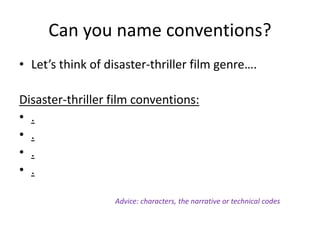 Can you name conventions?
• Let’s think of disaster-thriller film genre….
Disaster-thriller film conventions:
• .
• .
• .
• .
Advice: characters, the narrative or technical codes
 