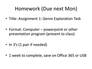 Homework (Due next Mon)
• Title: Assignment 1: Genre Exploration Task
• Format: Computer – powerpoint or other
presentation program (present to class)
• In 3’s (1 pair if needed)
• 1 week to complete, save on Office 365 or USB
 