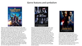 There is a range of characters featured on the cover; what
looks to be a human (half human half alien),a female alien, a
male alien, a raccoon and a tree. I can tell it is part of a sci-fi
genre genre because some characters are most are non-
humans and are make believe characters. Also, the
background is space and normally sci-fi movies are set in
space or places which are make believe. The characters are
carrying interesting guns which are very different to normal
guns used in real life. There are space-ships featured because
the movie it set in space , further showing the conventions of
a sci-fi film. It isn't as recognizable from the cover as a
superhero film. However, the cover shows them with their
weapons out so it shows they are fighting against something.
Normally, superhero fighting against evil , which is what they
do in the movie against ronan and thanos etc.
There are 10 characters featured on the cover; some
look like humans and some do not. This film can be
recognized as part of a sci-fi genre because some
characters are not human; two have alien eyes
showing that they are not obviously human. Also, it
only shows half the face of each character so it is a bit
mysterious; you can’t see the whole of their faces. Sci-
fi are usually mysterious but in them you see things
you aren’t used to seeing in real life so you don’t know
what to expect. The mysterious vibe from the cover is
increased by the darkness surrounding the images of
the characters. From the cover you cant really tell the
movie is a super hero movie. In the movie, it can
recognized as part of a superhero genre as they fight
the evil characters.
There are 4/5 characters featured, as
technically tonk stark and iron man are the
same person. It is recognizable as part of sci-fi
genre as a robot is featured ,as well as space
ships. It is clear to see that ’iron man’ is the
main character from the cover as the image of
him is larger than the other characters. By
looking at the cover you can tell it is a
superhero movie as you have a character with a
suit, supero hero’s normally wear a suit.
Genre features and symbolism
 