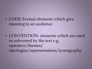 • CODE-Textual elements which give
  meaning to an audience

• CONVENTION- elements which are used
  or subverted by the text e.g.
  narrative/themes/
  ideologies/representation/iconography
 