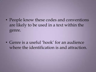 • People know these codes and conventions
  are likely to be used in a text within the
  genre.

• Genre is a useful ‘hook’ for an audience
  where the identification is and attraction.
 