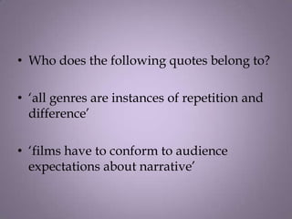 • Who does the following quotes belong to?

• ‘all genres are instances of repetition and
  difference’

• ‘films have to conform to audience
  expectations about narrative’
 