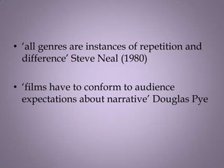 • ‘all genres are instances of repetition and
  difference’ Steve Neal (1980)

• ‘films have to conform to audience
  expectations about narrative’ Douglas Pye
 