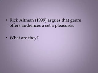 • Rick Altman (1999) argues that genre
  offers audiences a set a pleasures.

• What are they?
 