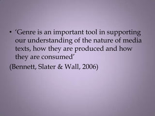 • ‘Genre is an important tool in supporting
  our understanding of the nature of media
  texts, how they are produced and how
  they are consumed’
(Bennett, Slater & Wall, 2006)
 