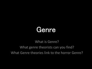 Genre 
What is Genre? 
What genre theorists can you find? 
What Genre theories link to the horror Genre? 
 