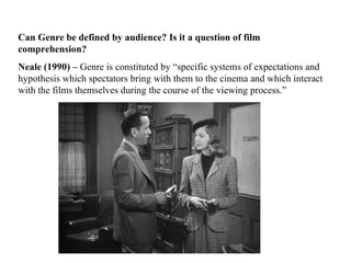 Can Genre be defined by audience? Is it a question of film  comprehension?   Neale (1990) –  Genre is constituted by “specific systems of expectations and hypothesis which spectators bring with them to the cinema and which interact with the films themselves during the course of the viewing process.” 