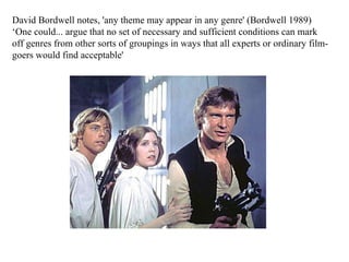 David Bordwell notes, 'any theme may appear in any genre' (Bordwell 1989) ‘One could... argue that no set of necessary and sufficient conditions can mark off genres from other sorts of groupings in ways that all experts or ordinary film-goers would find acceptable' 