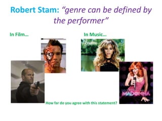 Robert Stam: “genre can be defined by
           the performer”
In Film…                        In Music…




           How far do you agree with this statement?
 