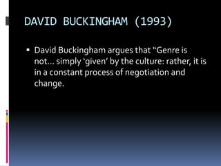 DAVID BUCKINGHAM (1993)
 David Buckingham argues that “Genre is

not… simply ‘given’ by the culture: rather, it is
in a constant process of negotiation and
change.

 