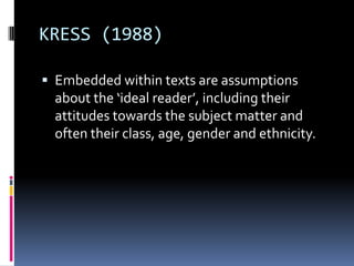 KRESS (1988)
 Embedded within texts are assumptions

about the ‘ideal reader’, including their
attitudes towards the subject matter and
often their class, age, gender and ethnicity.

 