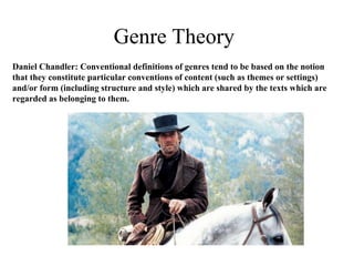Genre Theory 
Daniel Chandler: Conventional definitions of genres tend to be based on the notion 
that they constitute particular conventions of content (such as themes or settings) 
and/or form (including structure and style) which are shared by the texts which are 
regarded as belonging to them. 
 