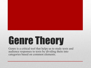 Genre Theory 
Genre is a critical tool that helps us to study texts and 
audience responses to texts by dividing them into 
categories based on common elements. 
 