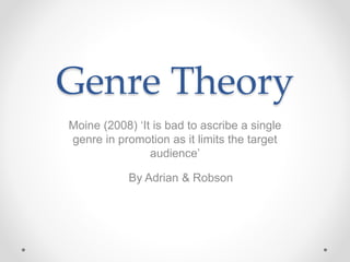Genre Theory
Moine (2008) ‘It is bad to ascribe a single
genre in promotion as it limits the target
audience’
By Adrian & Robson
 