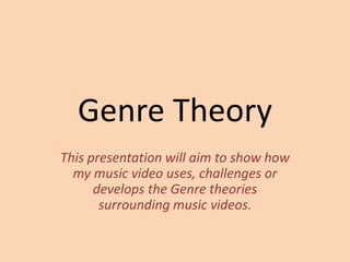 Genre Theory
This presentation will aim to show how
my music video uses, challenges or
develops the Genre theories
surrounding music videos.
 