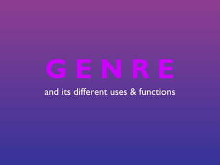 G E N R E
and its different uses & functions
 