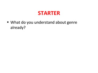 STARTER
• What do you understand about genre
already?
 