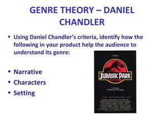 GENRE THEORY – DANIEL
CHANDLER
• Using Daniel Chandler’s criteria, identify how the
following in your product help the audience to
understand its genre:
• Narrative
• Characters
• Setting
 