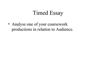 Timed Essay
• Analyse one of your coursework
productions in relation to Audience.
 