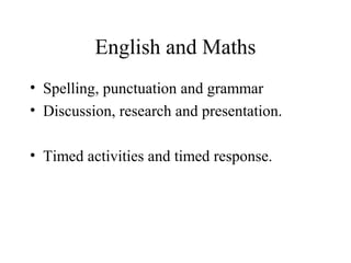 English and Maths
• Spelling, punctuation and grammar
• Discussion, research and presentation.
• Timed activities and timed response.
 