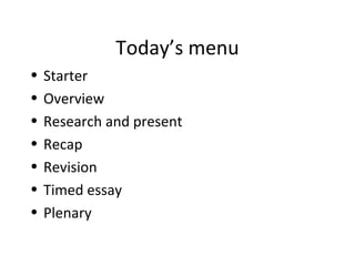 Today’s menu
• Starter
• Overview
• Research and present
• Recap
• Revision
• Timed essay
• Plenary
 
