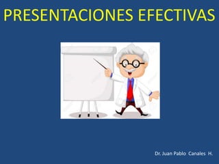 PRESENTACIONES EFECTIVAS
Dr. Juan Pablo Canales H.
 