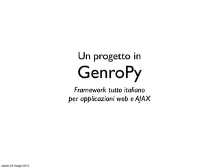 Un progetto in
                          GenroPy
                          Framework tutto italiano
                        per applicazioni web e AJAX




sabato 29 maggio 2010
 