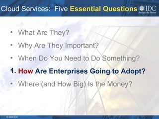 Cloud Services:  Five  Essential Questions What Are They? Why Are They Important? When Do You Need to Do Something?   How  Are Enterprises Going to Adopt? Where (and How Big) Is the Money? 