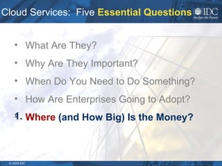 Cloud Services:  Five  Essential Questions What Are They? Why Are They Important? When Do You Need to Do Something?  How Are Enterprises Going to Adopt? Where  (and How Big) Is the Money? 