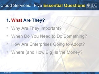Cloud Services:  Five  Essential Questions What  Are They? Why Are They Important? When Do You Need to Do Something?  How Are Enterprises Going to Adopt? Where (and How Big) Is the Money? 