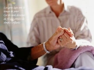 Les gens âgés ont le temps de prier Car ils sont devenus au fil des années de simples enfants 